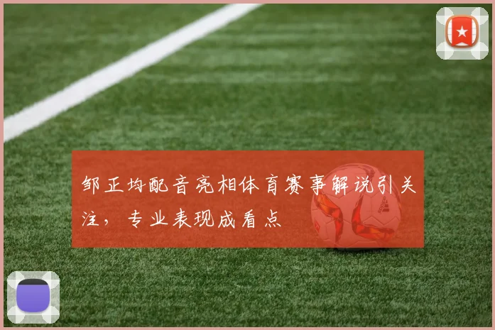 邹正均配音亮相体育赛事解说引关注,专业表现成看点
