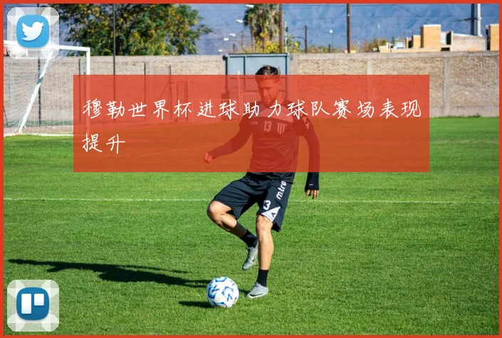 穆勒世界杯进球助力球队赛场表现提升