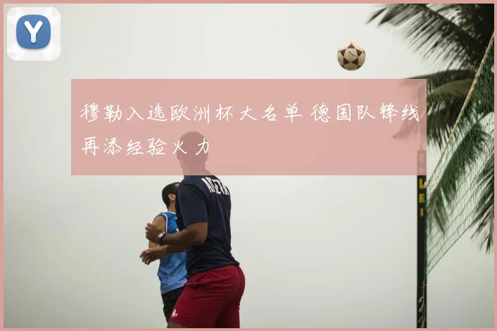 穆勒入选欧洲杯大名单 德国队锋线再添经验火力