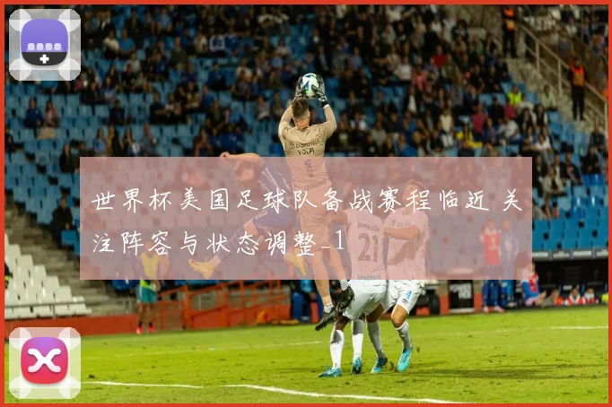 世界杯美国足球队备战赛程临近 关注阵容与状态调整_1