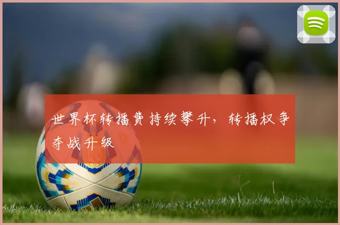 世界杯转播费持续攀升,转播权争夺战升级