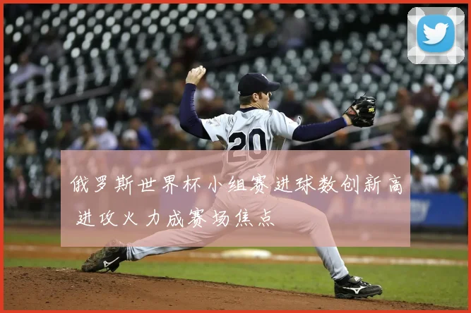 俄罗斯世界杯小组赛进球数创新高 进攻火力成赛场焦点