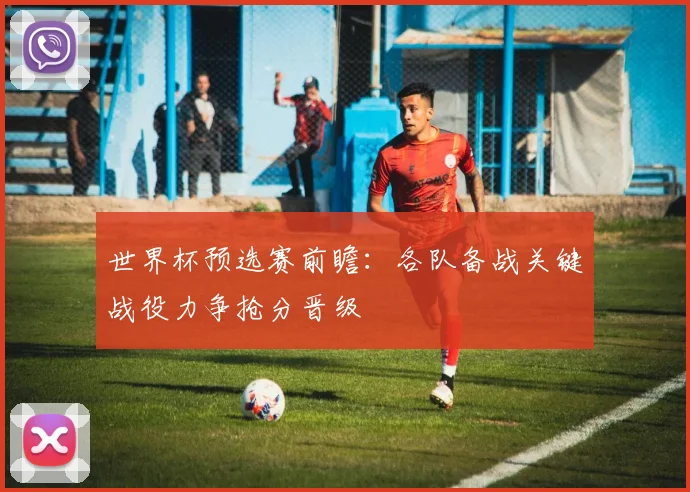 世界杯预选赛前瞻：各队备战关键战役力争抢分晋级