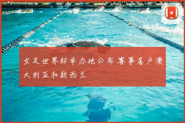 女足世界杯举办地公布 赛事落户澳大利亚和新西兰