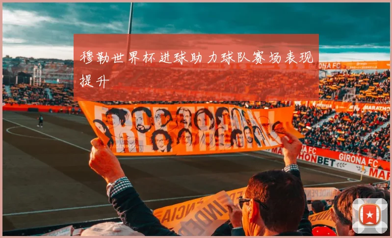 穆勒世界杯进球助力球队赛场表现提升
