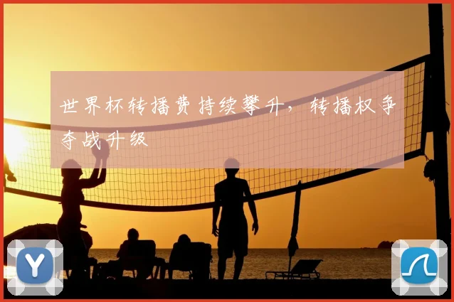 世界杯转播费持续攀升,转播权争夺战升级